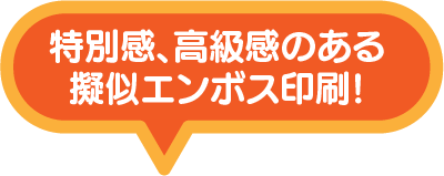 特別感、高級感のある擬似エンボス印刷!