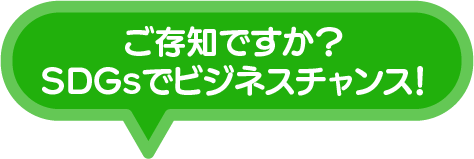 ご存知ですか？SDGsでビジネスチャンス！