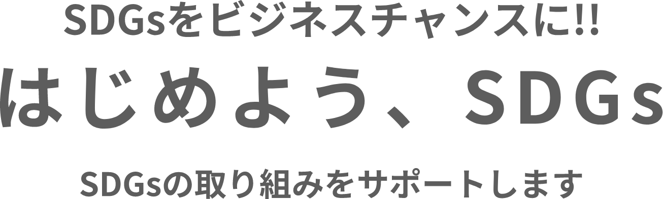 SDGsをビジネスチャンスに!! はじめよう、SDGs SDGsの取り組みをサポートします